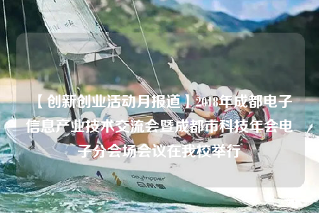 【创新创业活动月报道】2018年成都电子信息产业技术交流会暨成都市科技年会电子分会场会议在我校举行