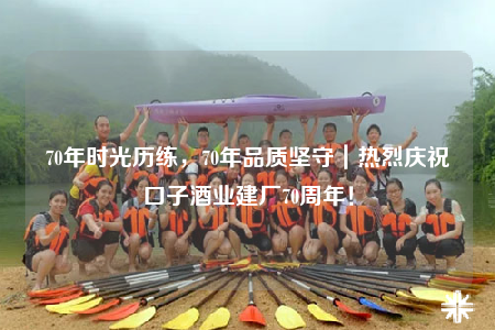 70年时光历练，70年品质坚守｜热烈庆祝口子酒业建厂70周年！