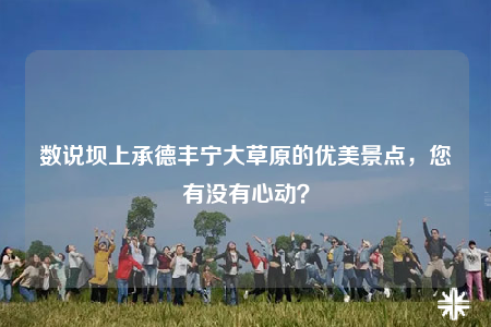 数说坝上承德丰宁大草原的优美景点，您有没有心动？