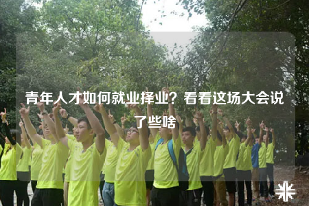 青年人才如何就业择业？看看这场大会说了些啥