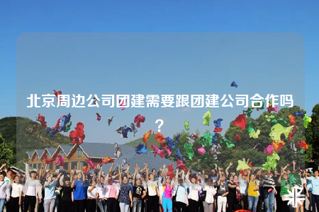 北京周边公司团建需要跟团建公司合作吗？