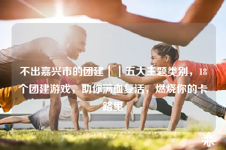 不出嘉兴市的团建｜｜五大主题类别，18个团建游戏，助你满血复活，燃烧你的卡路里