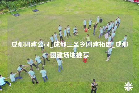 成都团建公司_成都三圣乡团建拓展_成都团建场地推荐