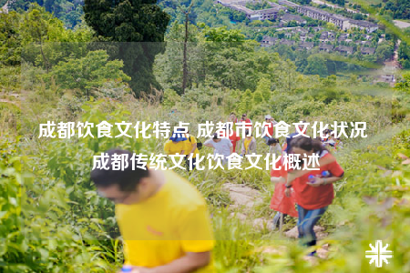成都饮食文化特点 成都市饮食文化状况 成都传统文化饮食文化概述
