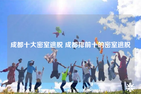 成都十大密室逃脱 成都排前十的密室逃脱