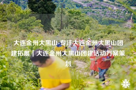 大连金州大黑山-专注大连金州大黑山团建拓展｜大连金州大黑山团建活动方案策划