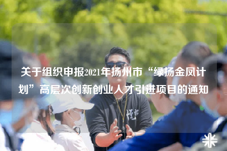 关于组织申报2021年扬州市“绿扬金凤计划”高层次创新创业人才引进项目的通知