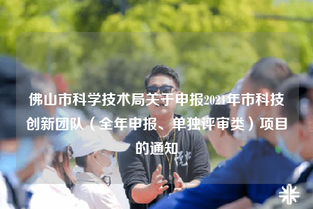 佛山市科学技术局关于申报2021年市科技创新团队（全年申报、单独评审类）项目的通知