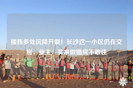 楼栋多处沉降开裂！长沙这一小区仍在交房，业主：买来做婚房不敢住
