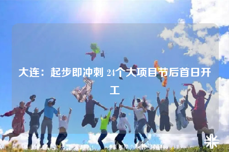 大连：起步即冲刺 24个大项目节后首日开工