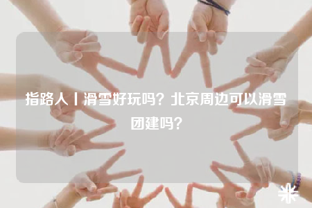 指路人丨滑雪好玩吗？北京周边可以滑雪团建吗？
