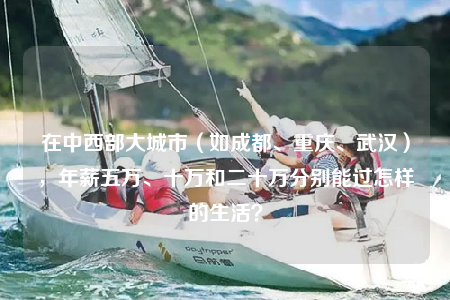 在中西部大城市（如成都、重庆、武汉），年薪五万、十万和二十万分别能过怎样的生活？