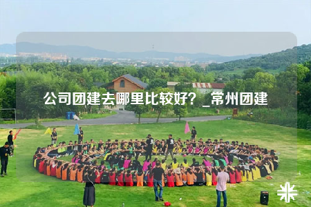 公司团建去哪里比较好？_常州团建
