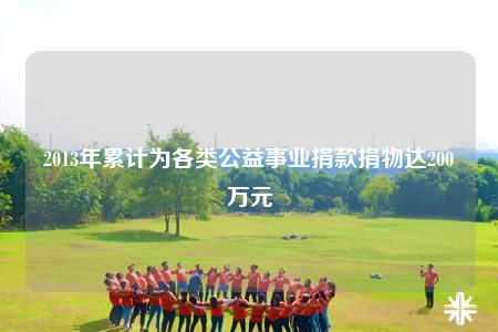 2013年累计为各类公益事业捐款捐物达200万元