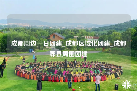 成都周边一日团建_成都区域化团建_成都郫县周围团建
