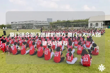 厦门适合部门团建的地方 厦门10人20人团建活动推荐
