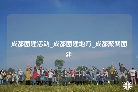 成都团建活动_成都团建地方_成都聚餐团建