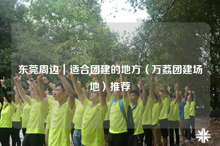 东莞周边｜适合团建的地方（万荔团建场地）推荐