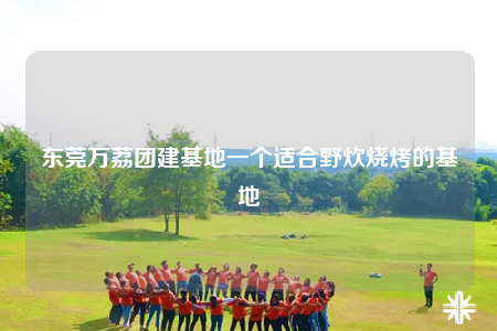 东莞万荔团建基地一个适合野炊烧烤的基地