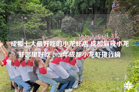 成都十大最好吃的小龙虾店 成都麻辣小龙虾哪里好吃 2022年成都小龙虾排行榜