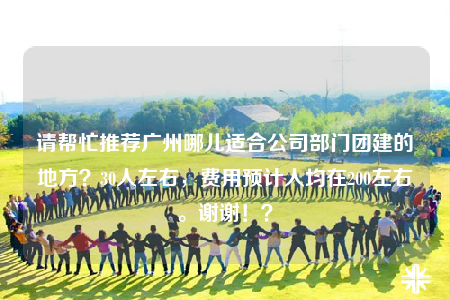 请帮忙推荐广州哪儿适合公司部门团建的地方？30人左右，费用预计人均在200左右。谢谢！？
