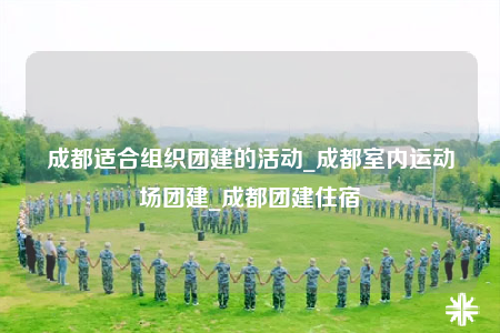成都适合组织团建的活动_成都室内运动场团建_成都团建住宿