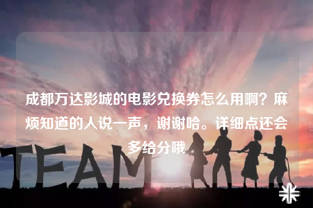 成都万达影城的电影兑换券怎么用啊？麻烦知道的人说一声，谢谢哈。详细点还会多给分哦