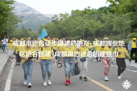 成都市适合徒步团建的地方_成都哪些地区适合团建_成都周边适合团建登山