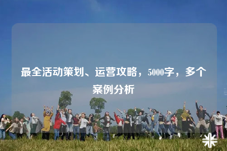 最全活动策划、运营攻略，5000字，多个案例分析