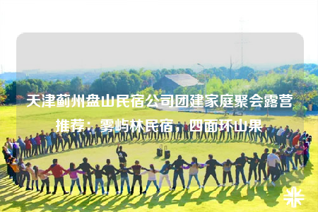 天津蓟州盘山民宿公司团建家庭聚会露营推荐：雾屿林民宿，四面环山果
