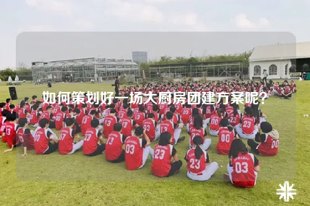 如何策划好一场大厨房团建方案呢？