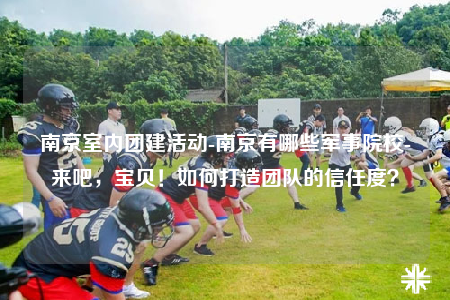 南京室内团建活动-南京有哪些军事院校-来吧，宝贝！如何打造团队的信任度？