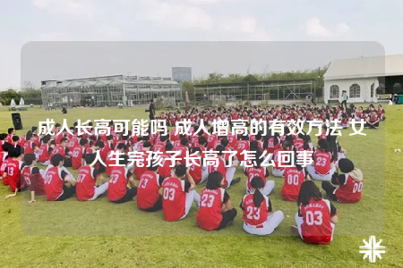 成人长高可能吗 成人增高的有效方法 女人生完孩子长高了怎么回事