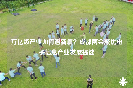 万亿级产业如何谱新篇？成都两会聚焦电子信息产业发展提速
