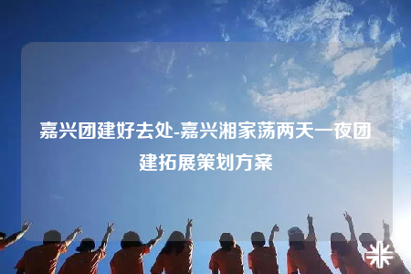 嘉兴团建好去处-嘉兴湘家荡两天一夜团建拓展策划方案