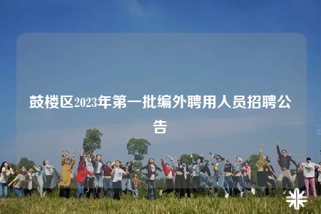 鼓楼区2023年第一批编外聘用人员招聘公告