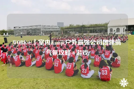 WORK+｜室内&户外最强公司团建搞气氛攻略+游戏