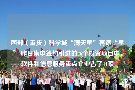 西部（重庆）科学城“满天星”再添“星” 昨日集中签约引进的26个投资项目中，软件和信息服务重点企业占了11家
