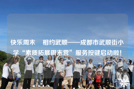快乐周末    相约武顺——成都市武顺街小学“素质拓展周末营”服务按键启动啦！