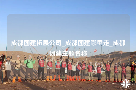 成都团建拓展公司_成都团建哪里走_成都团建主题名称