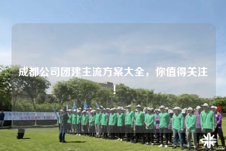 成都公司团建主流方案大全，你值得关注！