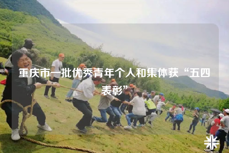 重庆市一批优秀青年个人和集体获“五四表彰”