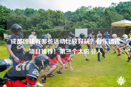 成都团建有哪些活动比较好玩？音乐团建项目推荐！第三个太吸引人