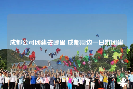 成都公司团建去哪里 成都周边一日游团建