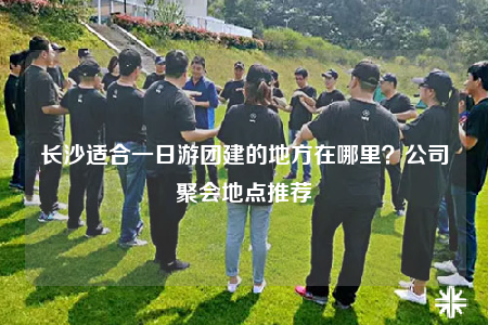 长沙适合一日游团建的地方在哪里？公司聚会地点推荐
