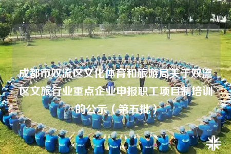 成都市双流区文化体育和旅游局关于双流区文旅行业重点企业申报职工项目制培训的公示（第五批）