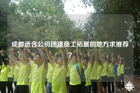 成都适合公司团建员工拓展的地方求推荐？