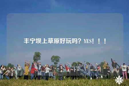 丰宁坝上草原好玩吗？YES！！！