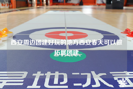 西安周边团建好玩的地方西安春天可以做拓展团建