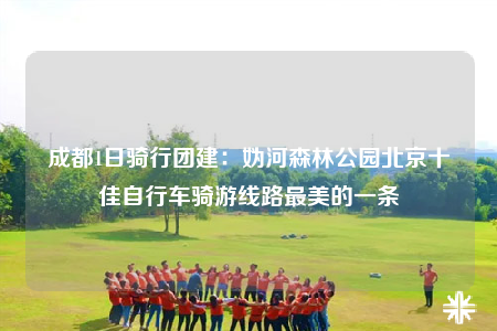 成都1日骑行团建：妫河森林公园北京十佳自行车骑游线路最美的一条